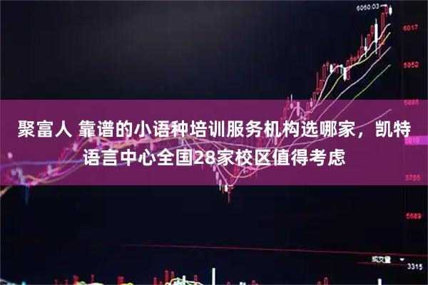 聚富人 靠谱的小语种培训服务机构选哪家，凯特语言中心全国28家校区值得考虑