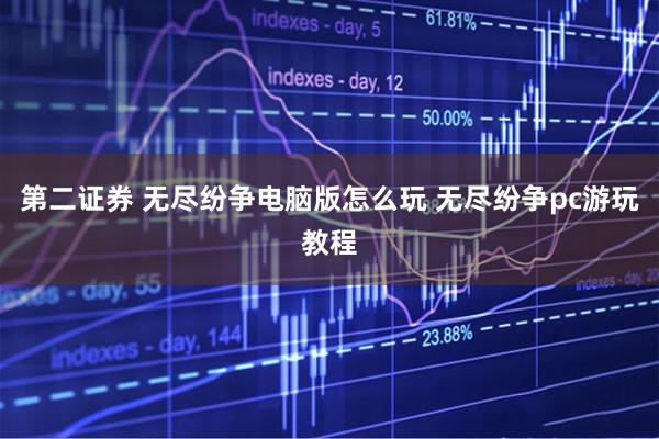 第二证券 无尽纷争电脑版怎么玩 无尽纷争pc游玩教程