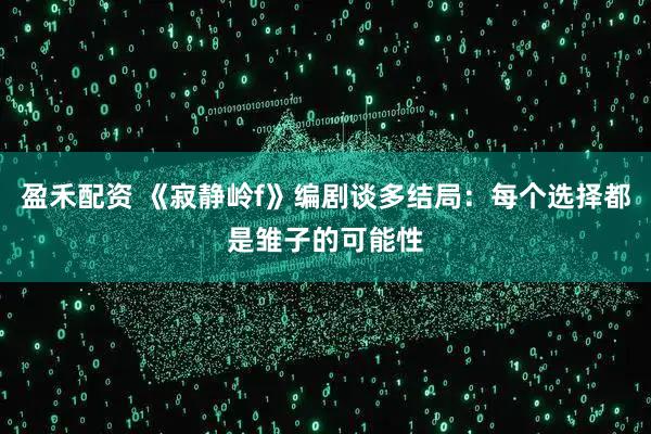 盈禾配资 《寂静岭f》编剧谈多结局：每个选择都是雏子的可能性