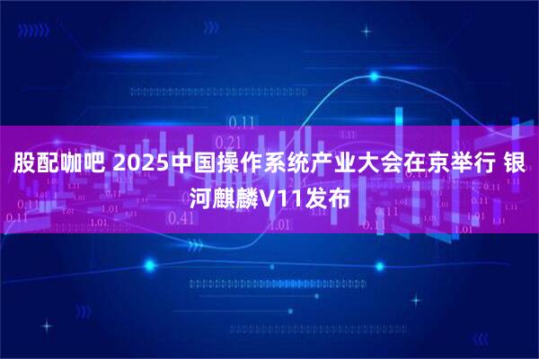 股配咖吧 2025中国操作系统产业大会在京举行 银河麒麟V11发布