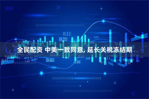 全民配资 中美一致同意, 延长关税冻结期