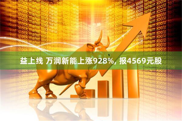 益上线 万润新能上涨928%, 报4569元股