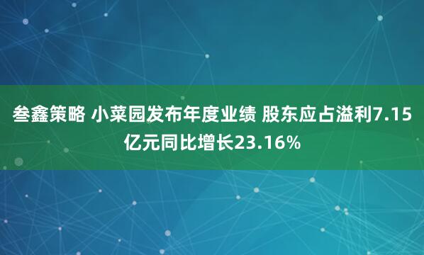 叁鑫策略 小菜园发布年度业绩 股东应占溢利7.15亿元同比增长23.16%