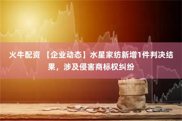 火牛配资 【企业动态】水星家纺新增1件判决结果,涉及侵害商标权纠纷