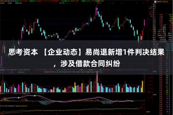 思考资本 【企业动态】易尚退新增1件判决结果，涉及借款合同纠纷