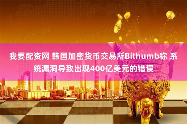 我要配资网 韩国加密货币交易所Bithumb称 系统漏洞导致出现400亿美元的错误