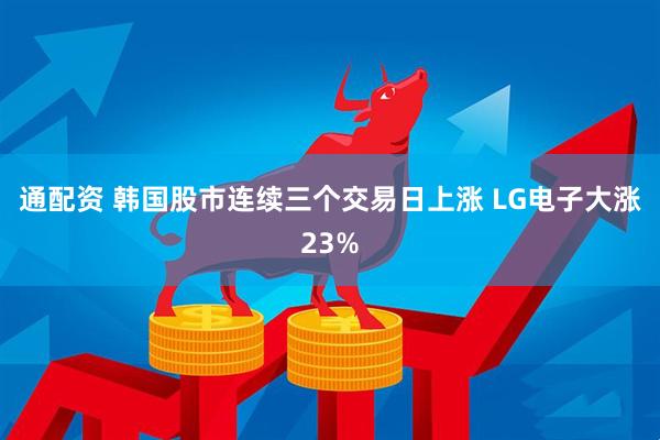 通配资 韩国股市连续三个交易日上涨 LG电子大涨23%