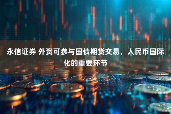 永信证券 外资可参与国债期货交易，人民币国际化的重要环节