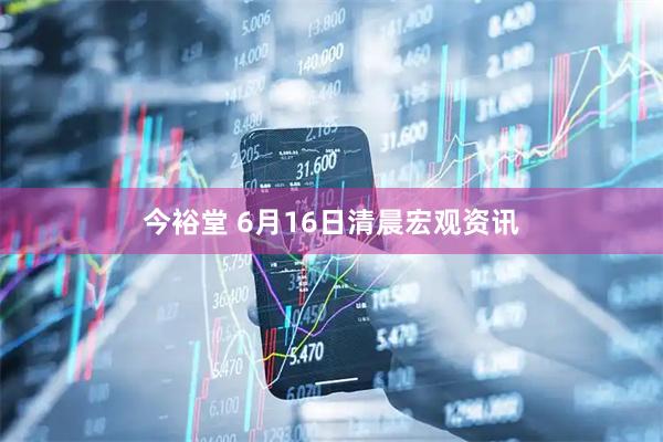 今裕堂 6月16日清晨宏观资讯