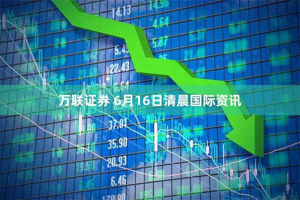 万联证券 6月16日清晨国际资讯