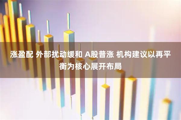 涨盈配 外部扰动缓和 A股普涨 机构建议以再平衡为核心展开布局